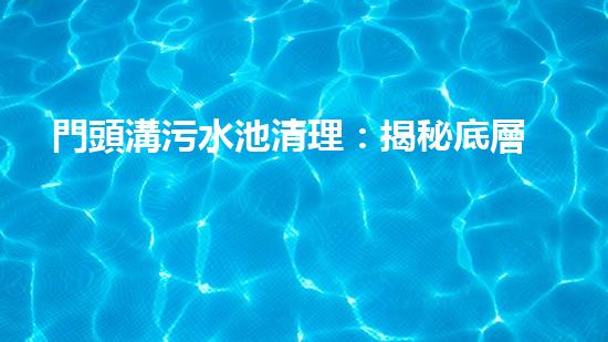 門頭溝污水池清理：揭秘底層的黑暗世界！